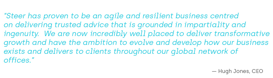 “Steer has proven to be an agile and resilient business centred on delivering trusted advice that is grounded in impartiality and ingenuity. We are now incredibly well placed to deliver transformative growth and have the ambition to evolve and develop how our business exists and delivers to clients throughout our global network of offices.”  